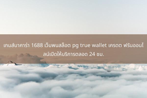 เกมส์บาคาร่า 1688 เว็บพนสล็อต pg true wallet เครดต ฟรันออนไลน์เปิดให้บริการตลอด 24 ชม.
